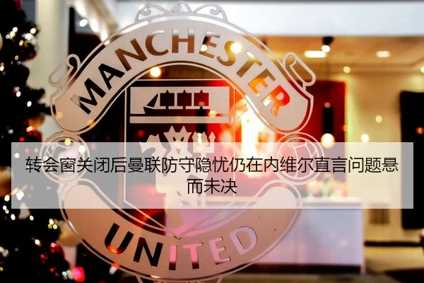 转会窗关闭后曼联防守隐忧仍在内维尔直言问题悬而未决