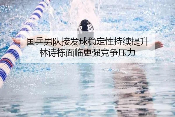 国乒男队接发球稳定性持续提升 林诗栋面临更强竞争压力